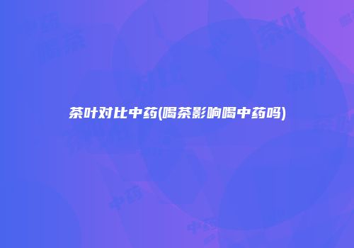 茶叶对比中药(喝茶影响喝中药吗)