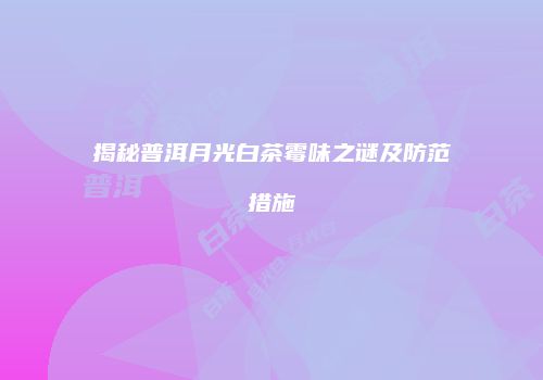 揭秘普洱月光白茶霉味之谜及防范措施