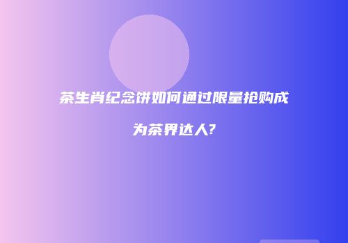 茶生肖纪念饼如何通过限量抢购成为茶界达人?