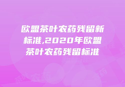 欧盟茶叶农药残留新标准,2020年欧盟茶叶农药残留标准