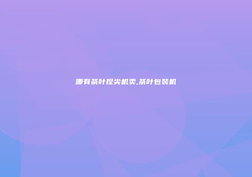 哪有茶叶捏尖机卖,茶叶包装机