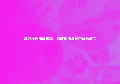 茶叶冲泡温度揭秘：如何泡出最佳口感与香气