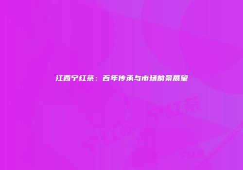 江西宁红茶：百年传承与市场前景展望