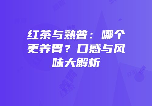 红茶与熟普：哪个更养胃？口感与风味大解析