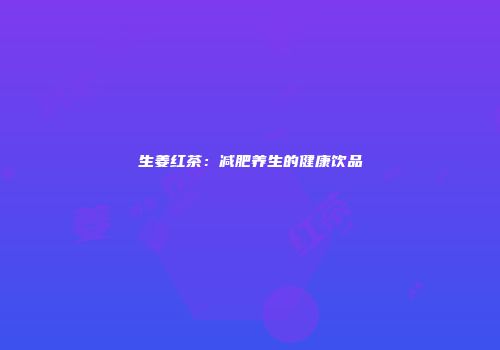 生姜红茶：减肥养生的健康饮品