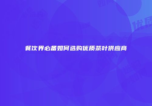 餐饮界必备如何选购优质茶叶供应商