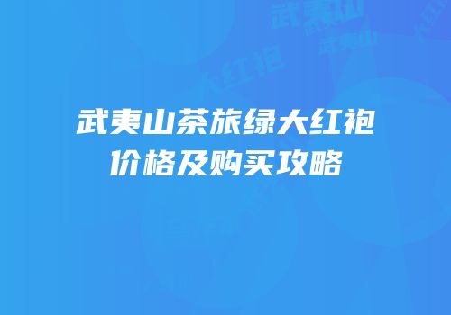 武夷山茶旅绿大红袍价格及购买攻略