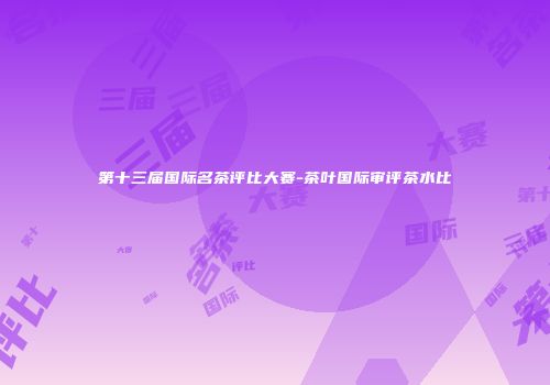 第十三届国际名茶评比大赛-茶叶国际审评茶水比