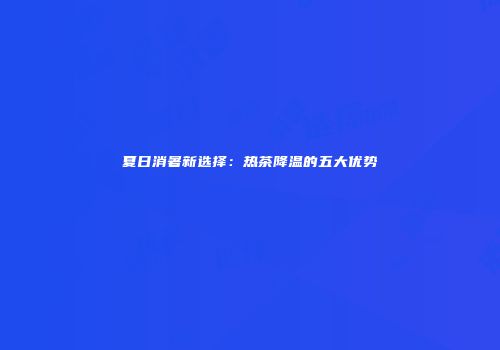 夏日消暑新选择：热茶降温的五大优势