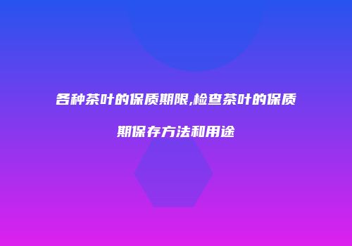 各种茶叶的保质期限,检查茶叶的保质期保存方法和用途