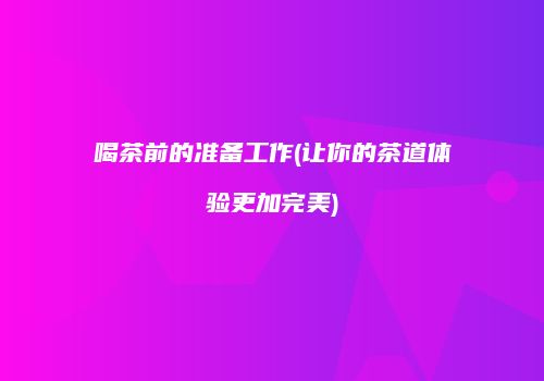 喝茶前的准备工作(让你的茶道体验更加完美)