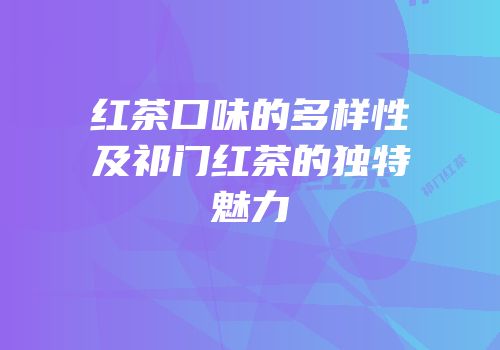 红茶口味的多样性及祁门红茶的独特魅力