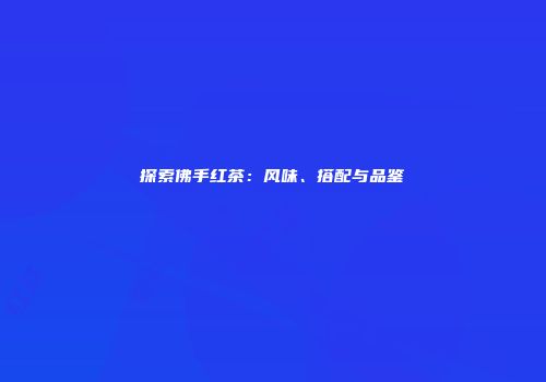 探索佛手红茶：风味、搭配与品鉴