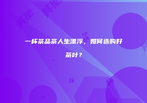 一杯茶品茶人生漂浮，如何选购好茶叶？
