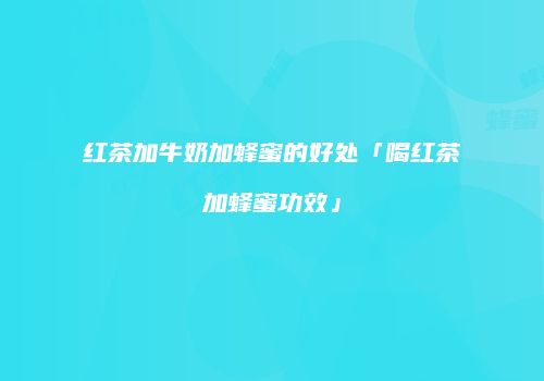 红茶加牛奶加蜂蜜的好处「喝红茶加蜂蜜功效」