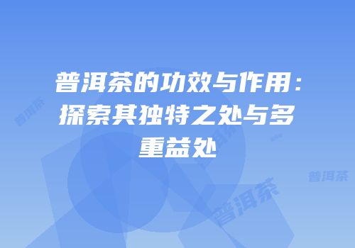 普洱茶的功效与作用：探索其独特之处与多重益处