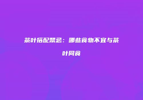 茶叶搭配禁忌：哪些食物不宜与茶叶同食