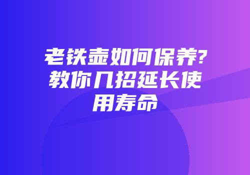 老铁壶如何保养?教你几招延长使用寿命