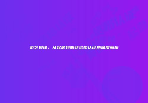 茶艺奥秘：从起源到职业资格认证的深度解析