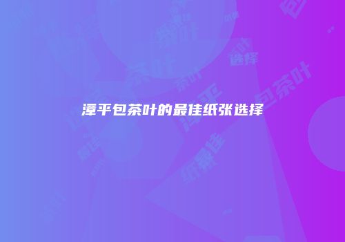 漳平包茶叶的最佳纸张选择