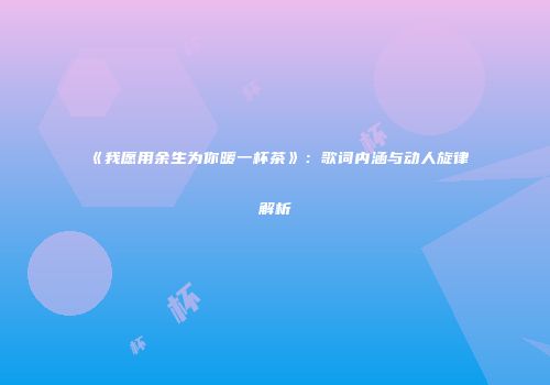 《我愿用余生为你暖一杯茶》：歌词内涵与动人旋律解析