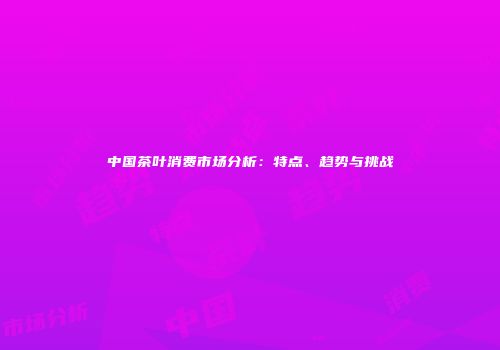 中国茶叶消费市场分析：特点、趋势与挑战