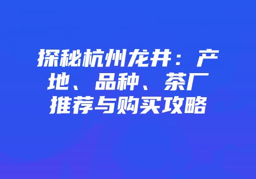 探秘杭州龙井：产地、品种、茶厂推荐与购买攻略