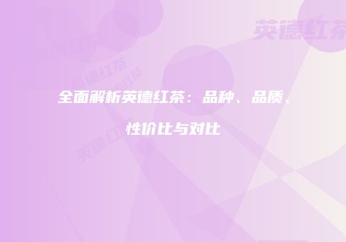 全面解析英德红茶：品种、品质、性价比与对比