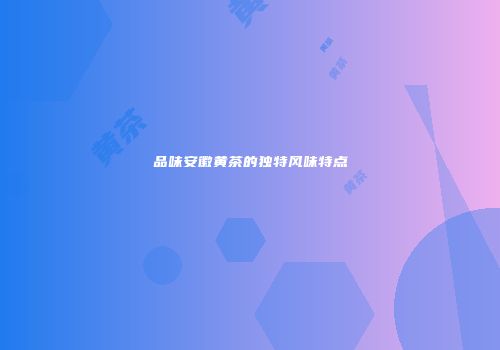 品味安徽黄茶的独特风味特点