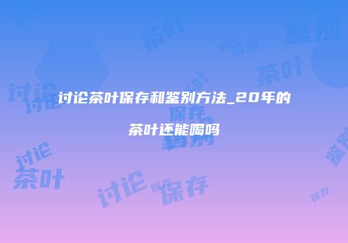 讨论茶叶保存和鉴别方法_20年的茶叶还能喝吗