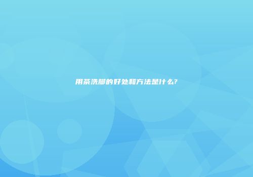 用茶洗脚的好处和方法是什么?