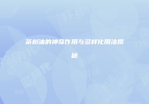 茶树油的神奇作用与多样化用法揭秘