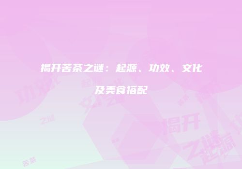 揭开苦茶之谜：起源、功效、文化及美食搭配