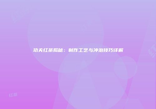 功夫红茶揭秘：制作工艺与冲泡技巧详解