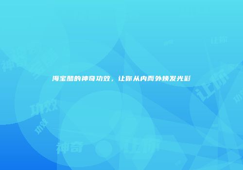 海宝醋的神奇功效，让你从内而外焕发光彩