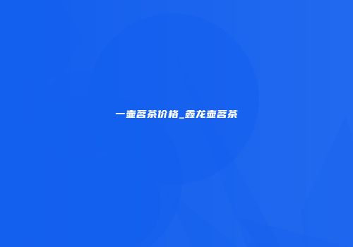 一壶茗茶价格_鑫龙壶茗茶