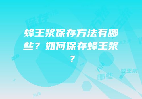 蜂王浆保存方法有哪些？如何保存蜂王浆？