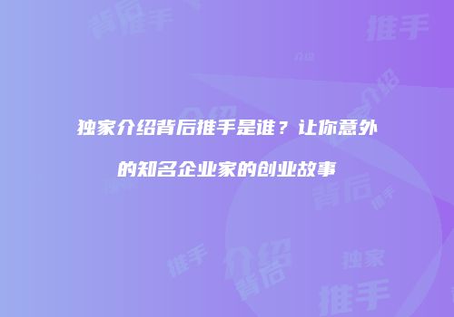 独家介绍背后推手是谁？让你意外的知名企业家的创业故事
