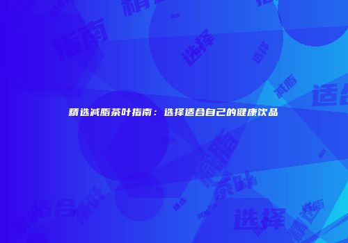 精选减脂茶叶指南：选择适合自己的健康饮品