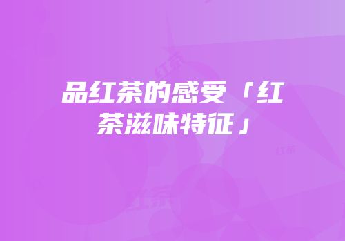 品红茶的感受「红茶滋味特征」