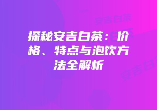 探秘安吉白茶：价格、特点与泡饮方法全解析