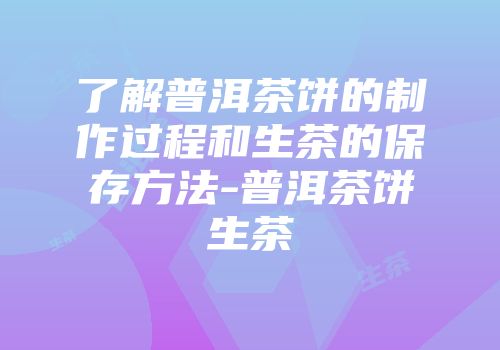 了解普洱茶饼的制作过程和生茶的保存方法-普洱茶饼生茶