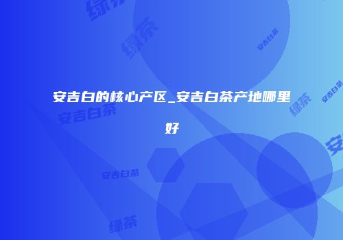 安吉白的核心产区_安吉白茶产地哪里好