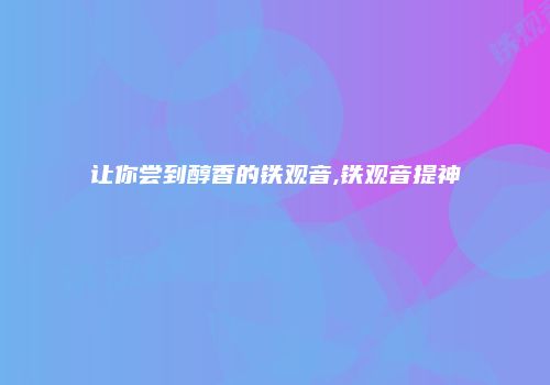 让你尝到醇香的铁观音,铁观音提神