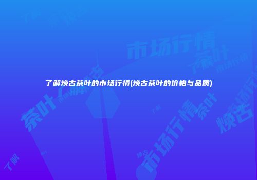 了解焕古茶叶的市场行情(焕古茶叶的价格与品质)