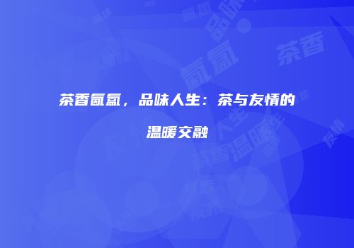茶香氤氲，品味人生：茶与友情的温暖交融