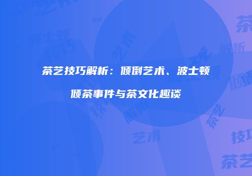 茶艺技巧解析：倾倒艺术、波士顿倾茶事件与茶文化趣谈