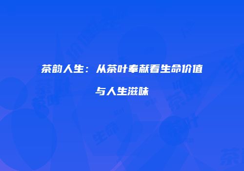 茶韵人生：从茶叶奉献看生命价值与人生滋味