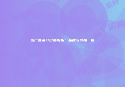 翁广喜茶叶价格解析：品质与价格一览
