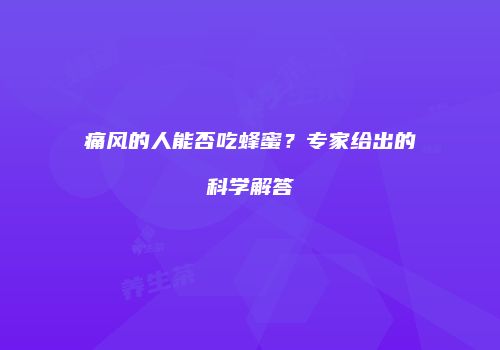 痛风的人能否吃蜂蜜？专家给出的科学解答